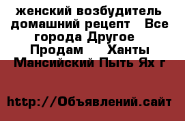 женский возбудитель домашний рецепт - Все города Другое » Продам   . Ханты-Мансийский,Пыть-Ях г.